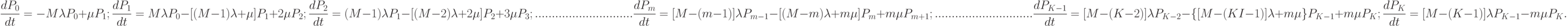 \frac{dP_{0}}{dt}=-M\lambda P_{0}+\mu P_{1};\\
\frac{dP_{1}}{dt}=M\lambda P_{0}-[(M-1)\lambda +\mu] P_{1}+2\mu P_{2};\\
\frac{dP_{2}}{dt}=(M-1)\lambda P_{1}-[(M-2)\lambda +2\mu] P_{2}+3\mu P_{3};\\
.............................\\
\frac{dP_{m}}{dt}=[M-(m-1)]\lambda P_{m-1}-[(M-m)\lambda +m\mu] P_{m}+m\mu P_{m+1};\\
.............................\\
\frac{dP_{K-1}}{dt}=[M-(K-2)]\lambda P_{K-2}-\{[M-(KI-1)]\lambda +m\mu\} P_{K-1}+m\mu P_{K};\\
\frac{dP_{K}}{dt}=[M-(K-1)]\lambda P_{K-1}-m\mu P_{K}.