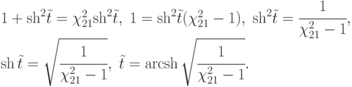 $\begin{array}{*{20}{l}}
  {1 + {{\operatorname{sh} }^2}\tilde t = \chi _{21}^2{{\operatorname{sh} }^2}\tilde t,\;1 = {{\operatorname{sh} }^2}\tilde t(\chi _{21}^2 - 1),\;{{\operatorname{sh} }^2}\tilde t = \cfrac{1}{{\chi _{21}^2 - 1}},} \\
  {\operatorname{sh} \tilde t = \sqrt {\cfrac{1}{{\chi _{21}^2 - 1}}} ,\;\tilde t = \operatorname{arcsh} \sqrt {\cfrac{1}{{\chi _{21}^2 - 1}}} .}
\end{array}$