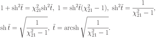 $\begin{array}{*{20}{l}}
{1 + {{\operatorname{sh} }^2}\tilde t = \chi _{21}^2{{\operatorname{sh} }^2}\tilde t,\;1 = {{\operatorname{sh} }^2}\tilde t(\chi _{21}^2 - 1),\;{{\operatorname{sh} }^2}\tilde t = \cfrac{1}{{\chi _{21}^2 - 1}},} \\
{\operatorname{sh} \tilde t = \sqrt {\cfrac{1}{{\chi _{21}^2 - 1}}} ,\;\tilde t = \operatorname{arcsh} \sqrt {\cfrac{1}{{\chi _{21}^2 - 1}}} .}
\end{array}$