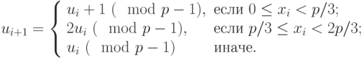 
    u_{i+1}=\left\{ \begin{array}{ll}
    u_{i}+1 ~(\mod p-1),&\text{если}~0\leq x_i<p/3; \\
    2u_{i} ~(\mod p-1),&\text{если}~p/3 \leq x_i<2p/3; \\
    u_i ~(\mod p-1)&\text{иначе}.
    \end{array}\right.
    