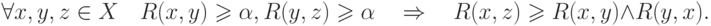 \forall x,y,z \in X\quad R(x,y) \geqslant \alpha ,R(y,z)
\geqslant \alpha \quad \Rightarrow \quad R(x,z) \geqslant R(x,y) \wedge R(y,x)
.
