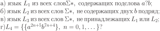 а)\ язык\ L_{1}\ из\ всех\ слов \Sigma *,\ содержащих\ подслова\ a?b;
\\
б)\ язык\ L_{2}\ из\ всех\ слов\ \Sigma *,\ не\ содержащих\ двух\ b\ подряд;
\\
в)\ язык\ L_{3}\ из\ всех\ слов\ \Sigma *,\ не\ принадлежащих\ L_{1}\ или\ L_{2};
\\
г) L_{4} = \{ \{ a^{2n+5}b^{7n+4}\} ,\ n = 0, 1, \dots \} ?