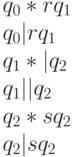 q _{0} * r q_{1} \\
q_{0} | r q_1 \\
q _{1} * |  q _{2 } \\ 
q _{1} |  |  q _{2 } \\
q_{2} * s q_{2 } \\
q _{2} | s q_2 
