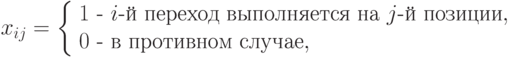 x_{ij} = \left \{ \begin{array}{l}
1\text{ - }i\text{-й переход выполняется на } j\text{-й позиции},\\
0\text{ - в противном случае},
\end{array}