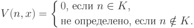 V(n,x)= \left\{
\begin{aligned}
&\text{$0$, если $n\in K$,}\\
&\text{не определено, если $n\notin K$.}
\end{aligned}
\right.