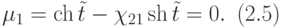$\begin{array}{*{20}{l}}
{{\mu _1} = \operatorname{ch} \tilde t - {\chi _{21}}\operatorname{sh} \tilde t = 0.}&{\left( {2.5} \right)}
\end{array}$