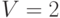 V=2