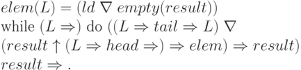 \begin{array}{l}
elem (L) = (ld\; \nabla \;empty (result)) \\
\text{while }(L \Rightarrow)\text{ do }(( L \Rightarrow tail \Rightarrow L)\; \nabla \\
(result \uparrow ( L \Rightarrow head \Rightarrow) \Rightarrow elem ) \Rightarrow result) \\
result \Rightarrow.
\end{array}