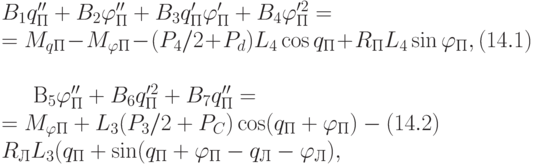 B_{1}q''_{П}+B_{2}\varphi ''_{П}+B_{3}q'_{П} \varphi '_{П}+B_{4}\varphi '^{2}_{П}=
\\
=M_{qП}-M_{\varphi П}-( P_{4}/2 +P_{d})L_{4} \cos q_{П}+R_{П}L_{4}\sin \varphi _{П}, (14.1)
\\
\\
B_{5}\varphi ''_{П}+B_{6}q'^{2}_{П}+B_{7}q''_{П} =
\\
=M_{\varphi П}+L_{3}( P_{3}/2 +P_{C})\cos (q_{П}+\varphi _{П})- (14.2)
\\
R_{Л}L_{3}(q_{П}+\sin(q_{П}+\varphi _{П}-q_{Л}-\varphi _{Л}),