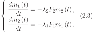 $\begin{array}{*{20}{l}}
  {\left\{ {\begin{array}{*{20}{l}}
  {\cfrac{{d{m_1}\left( t \right)}}{{dt}} =  - {\lambda _2}{P_2}{m_2}\left( t \right);} \\
  {\cfrac{{d{m_2}\left( t \right)}}{{dt}} =  - {\lambda _1}{P_1}{m_1}\left( t \right).}
\end{array}} \right.}&{\left( {2.3} \right)}
\end{array}$