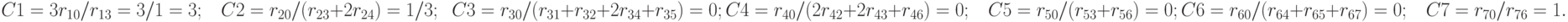 C1 = 3r_{10 }/ r_{13} = 3/1=3; \;\;\; C2 = r_{20 }/ (r_{23}+2r_{24}) = 1/3; \;\; C3 = r_{30 }/ (r_{31}+r_{32}+2r_{34}+r_{35}) = 0;\\
C4 = r_{40}/ (2r_{42 }+ 2r_{43 }+ r _{46}) = 0;\;\;\; C5 = r_{50}/ (r_{53 }+r_{56})= 0; \\
C6 = r_{60}/ (r_{64}+r_{65}+r_{67}) = 0; \;\;\; C7 = r_{70 }/ r_{76 }= 1.