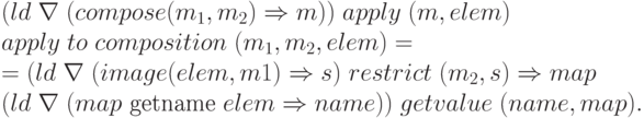 \begin{array}{l}
    (ld\;\nabla\; (compose (m_{1}, m_{2}) \Rightarrow m))\;apply\;(m, elem) \\
    apply\; to\; composition\;(m_{1}, m_{2}, elem) =\\
    =(ld\; \nabla\; (image (elem, m1)\Rightarrow s)\;restrict\;(m_{2}, s) \Rightarrow map \\
    (ld\; \nabla\; (map\text{ getname }elem \Rightarrow name))\;getvalue\;(name, map).
    \end{array}