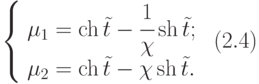 $\begin{array}{*{20}{l}}
  {\left\{ {\begin{array}{*{20}{l}}
  {{\mu _1} = \operatorname{ch} \tilde t - \cfrac{1}{\chi }\operatorname{sh} \tilde t;} \\
  {{\mu _2} = \operatorname{ch} \tilde t - \chi \operatorname{sh} \tilde t.}
\end{array}} \right.}&{\left( {2.4} \right)}
\end{array}$