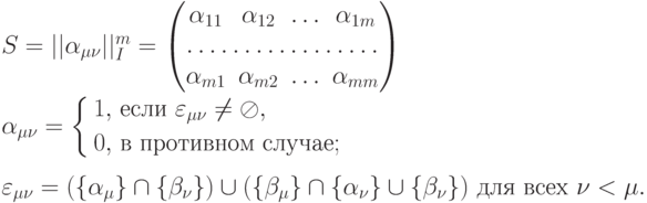 {
S=||\alpha_{\mu \nu}||^m_I=
\begin{pmatrix}
\alpha_{11} & \alpha_{12} &\ldots& \alpha_{1m}\\
\hdotsfor{4}\\
\alpha_{m1} & \alpha_{m2} &\ldots& \alpha_{mm}
\end{pmatrix}
} \\ \\
{
\alpha_{\mu \nu}=
\left\{
\begin{aligned}
1,&\ \text{если} \ \varepsilon_{\mu \nu}\ne \oslash,\\
0,&\ \text{в противном случае};\\
\end{aligned}
\right.
} \\ \\
{
\varepsilon_{\mu
\nu}=(\{\alpha_\mu\}\cap\{\beta_\nu\})\cup(\{\beta_\mu\}\cap\{\alpha_\nu\}\cup\{\beta_\nu\})\
\text{для всех}\ \nu < \mu.
}