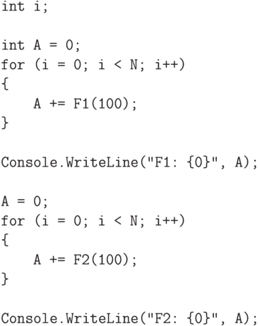 \begin{verbatim}
int i;
int A = 0;
for (i = 0; i < N; i++)
{
A += F1(100);
}
Console.WriteLine("F1: {0}", A);
A = 0;
for (i = 0; i < N; i++)
{
A += F2(100);
}
Console.WriteLine("F2: {0}", A);
\end{verbatim}