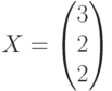 X=\begin{pmatrix}3\\2\\2\end{pmatrix}