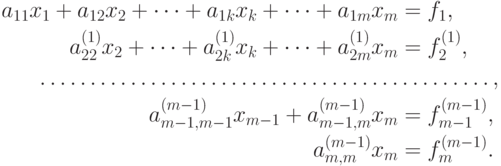 \begin{aligned}
{a_{11}}{x_1} + {a_{12}}{x_2} + \dots + {a_{1k}}{x_k} + \dots +{a_{1m}}{x_m} &= f_1, \\ 
a_{22}^{(1)}{x_2} + \dots + a_{2k}^{(1)}{x_k} + \dots + a_{2m}^{(1)}{x_m} &= f_2^{(1)}, \\ 
 \dots\dots\dots\dots\dots\dots\dots\dots\dots\dots\dots\dots &\dots\dots\dots, \\ 
a_{m - 1,m - 1}^{(m - 1)}{x_{m - 1}} + a_{m - 1,m}^{(m - 1)}{x_m} &= f_{m - 1}^{(m - 1)},\\
a_{m,m}^{(m - 1)}{x_m} &= f_m^{(m - 1)}.\\ 
\end{aligned}