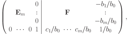 \left( {\left. {\begin{array}{*{20}c}
& & & 0 \\
& {{\bf{E}}_m } & & \vdots \\
& & & 0 \\
0 & \cdots & 0 & 1 \\
\end{array}} \right|\begin{array}{*{20}c}
& & & { - {{b_1 } \mathord{\left/
{\vphantom {{b_1 }{b_0 }}} \right.
\kern-\nulldelimiterspace}{b_0 }}} \\
& {\bf{F}} & & \vdots \\
& & & { - {{b_m } \mathord{\left/
{\vphantom {{b_m }{b_0 }}} \right.
\kern-\nulldelimiterspace}{b_0 }}} \\
{{{c_1 } \mathord{\left/
{\vphantom {{c_1 }{b_0 }}} \right.
\kern-\nulldelimiterspace}{b_0 }}} & \cdots & {{{c_m } \mathord{\left/
{\vphantom {{c_m }{b_0 }}} \right.
\kern-\nulldelimiterspace}{b_0 }}} & {{1 \mathord{\left/
{\vphantom {1 {b_0 }}} \right.
\kern-\nulldelimiterspace}{b_0 }}} \\
\end{array}} \right)
,