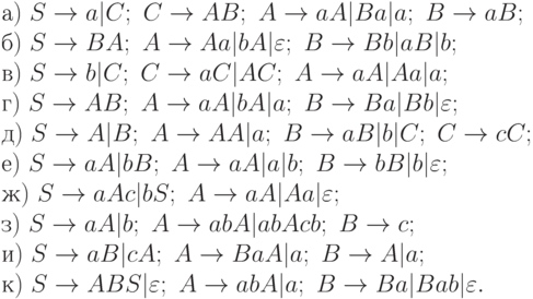 а)\ S \to a|C;\ C \to AB;\ A \to aA|Ba|a;\ B \to aB;
\\
б)\ S \to BA;\ A \to Aa|bA|\varepsilon ;\ B \to Bb|aB|b;
\\
в)\ S \to b|C;\ C \to aC|AC;\ A \to aA|Aa|a;
\\
г)\ S \to AB;\ A \to aA|bA|a;\ B \to Ba|Bb|\varepsilon ;
\\
д)\ S \to A|B;\ A \to AA|a;\ B \to aB|b|C;\ C \to cC;
\\
е)\ S \to aA|bB;\ A \to aA|a|b;\ B \to bB|b|\varepsilon ;
\\
ж)\ S \to aAc|bS;\ A \to aA|Aa|\varepsilon ;
\\
з)\ S \to aA|b;\ A \to abA|abAcb;\ B \to c;
\\
и)\ S \to aB|cA;\ A \to BaA|a;\ B \to A|a;
\\
к)\ S \to ABS|\varepsilon ;\ A \to abA|a;\ B \to Ba|Bab|\varepsilon .
