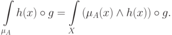\int\limits_{\mu _A } {h(x) \circ g} = \int\limits_X {(\mu
_A (x) \wedge h(x)) \circ g.}