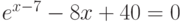 e^{x-7}-8x+40=0