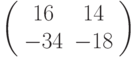 \left( 
\begin{array}{cc}
16 & 14 \\ 
-34 & -18%
\end{array}%
\right)