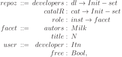 \begin{array}{rcrl}
        repoz & :: = & developеrs :& dl \to Init - set \\
        &&catalR:& cat \to Init - set \\
        &&role :& inst \to facet \\
        facet &:: = &autors:& Milk \\
        &&title :& N \\
        user &:: = &developer :& Itn \\
      &&free :& Bool,
        \end{array}