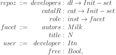 \begin{array}{rcrl}
repoz & :: = & developеrs :& dl \to Init - set \\
&&catalR:& cat \to Init - set \\
&&role :& inst \to facet \\
facet &:: = &autors:& Milk \\
&&title :& N \\
user &:: = &developer :& Itn \\
&&free :& Bool,
\end{array}