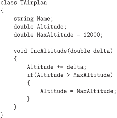 \begin{verbatim}
class TAirplan
{
string Name;
double Altitude;
double MaxAltitude = 12000;
void IncAltitude(double delta)
{
Altitude += delta;
if(Altitude > MaxAltitude)
{
Altitude = MaxAltitude;
}
}
}
\end{verbatim}