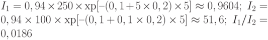 I_1 = 0,94\times 250\times\ехр[–(0,1+5\times 0,2)\times 5] \approx 0,9604;\; I_2 = 0,94\times 100\times\ехр[–(0,1+0,1\times 0,2)\times 5] \approx 51,6;\; I_1/I_2 = 0,0186