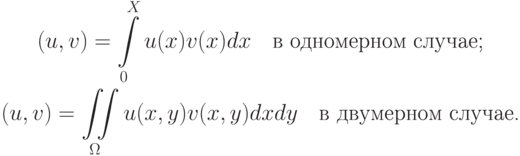 \begin{gather*} (u, v) = \int\limits_0^{X}{u(x)v(x)dx} \quad \mbox{в одномерном 
случае;} \\ (u, v) = \iint\limits_{\Omega}{u(x, y)v(x, y)dxdy} \quad \mbox{в двумерном случае.}  \end{gather*}  