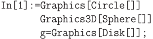 \tt
In[1]:=Graphics[Circle[]] \\
\phantom{In[1]:=}Graphics3D[Sphere[]] \\
\phantom{In[1]:=}g=Graphics[Disk[]];
