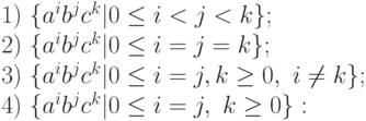 1)\ \{ a^{i}b^{j}c^{k}|0 \le  i <j< k\} ;
\\
2)\ \{ a^{i}b^{j}c^{k}|0 \le  i =j= k\} ;
\\
3)\ \{ a^{i}b^{j}c^{k}|0 \le  i = j, k \ge  0,\ i  \ne  k\} ;
\\
4)\ \{ a^{i}b^{j}c^{k}|0 \le  i = j,\ k \ge  0\} :