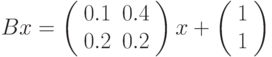 Bx=\left(%
\begin{array}{cc}
0.1 & 0.4 \\
0.2 & 0.2 \\
\end{array}%
\right)x+\left(%
\begin{array}{c}
1 \\
1 \\
\end{array}%
\right)