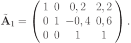 $ \tilde{\mathbf{A}}_1  = \left( \begin{array}{cccc}
   1 & 0 & {0,2} & {2,2}\\
   0 & 1 & {- 0,4} & {0,6}\\
   0 & 0 & 1 & 1  \\
 \end{array}}\right). $
