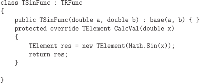 \begin{verbatim}
class TSinFunc : TRFunc
{
public TSinFunc(double a, double b) : base(a, b) { }
protected override TElement CalcVal(double x)
{
TElement res = new TElement(Math.Sin(x));
return res;
}
}
\end{verbatim}