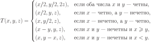 T(x,y,z)=\begin{cases}
	(x/2,y/2,2z),& \text{если оба числа $x$ и $y$ — четны},\\
	(x/2,y,z),  & \text{если $x$ — четно, а $y$ — нечетно},\\
	(x,y/2,z),  & \text{если $x$ — нeчетно, а $y$ — четно},\\
	(x-y,y,z), & \text{если $x$ и $y$ — нечетны и $x\geqslant y$},\\
	(x,y-x,z), & \text{если $x$ и $y$ — нечетны и $x < y$}.
	\end{cases}