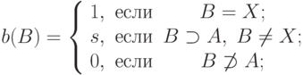 b(B) = \left\{ {\begin{array}{*{20}c}
{1,} & {\t{\char229}\t{\char241}\t{\char235}\t{\char232}} & {B =
X;} \\
{s,} & {\t{\char229}\t{\char241}\t{\char235}\t{\char232}} & {B
\supset A,\;B \ne X;} \\
{0,} & {\t{\char229}\t{\char241}\t{\char235}\t{\char232}} & {B\not
\supset A;} \\
\end{array} } \right.