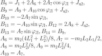B_{8}=J_{1}+2A_{6}+2A_{7}\cos \varphi _{Л}+J_{ц2},
\\
B_{9}= A_{9}+A_{10}\cos \varphi _{Л}+J_{ц2},
\\
B_{10}=-2A_{7}\sin \varphi _{Л},
\\
B_{11}=-A_{10} \sin \varphi _{Л}, B_{12}=2A_{8}+J_{ц2},
\\
B_{13}=A_{7} \sin \varphi _{Л}, B_{14}=B_{9},
\\
A_{6}=m_{2}(4L_{1}^{2}+L_{2}^{2})/8, A_{7}=-m_{2}L_{2}L_{1}/2,
\\
A_{8}=m_{2}L_{2}^{2}/8, A_{9}= m_{2}L_{2}^{2}/4,
\\
A_{10}=A_{7},