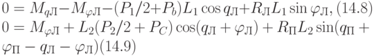 0=M_{qЛ}-M_{\varphi Л}-(P_{1}/2+P_{b})L_{1} \cos q_{Л}+R_{Л}L_{1} \sin \varphi _{Л}, (14.8)
\\
0=M_{\varphi Л}+L_{2}(P_{2}/2+P_{C}) \cos (q_{Л}+\varphi _{Л})+R_{П}L_{2} \sin(q_{П}+\varphi _{П}-q_{Л}-\varphi _{Л}) (14.9)