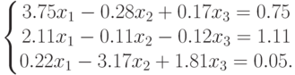 \left\{\begin{matrix}
3.75x_1-0.28x_2+0.17x_3=0.75\\
2.11x_1-0.11x_2-0.12x_3=1.11\\
0.22x_1-3.17x_2+1.81x_3=0.05.
\end{matrix}\right.