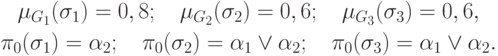 \begin{gathered}
\mu _{G_1 } (\sigma _1 ) = 0,8;\quad \mu _{G_2 } (\sigma _2 ) = 0,6;\quad \mu
_{G_3 } (\sigma _3 ) =
0,6,
\\
\pi _0 (\sigma _1 ) = \alpha _2 ;\quad \pi _0 (\sigma _2 ) = \alpha _1 \vee
\alpha _2 ;\quad \pi _0 (\sigma _3 ) = \alpha _1 \vee \alpha _2 .
\end{gathered}