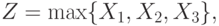 Z = \max\{X_1,X_2,X_3\},