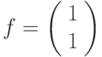 f=\left(%
\begin{array}{c}
1 \\
1 \\
\end{array}%
\right)