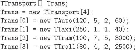 \begin{verbatim}
            TTransport[] Trans;
            Trans = new TTransport[4];
            Trans[0] = new TAuto(120, 5, 2, 60);
            Trans[1] = new TTaxi(250, 1, 1, 40);
            Trans[2] = new TTram(100, 7, 5, 3000);
            Trans[3] = new TTroll(80, 4, 2, 2500);
\end{verbatim}