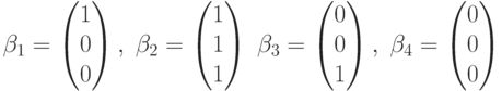 \beta_1=\begin{pmatrix}1\\0\\0\end{pmatrix},\; \beta_2=\begin{pmatrix}1\\1\\1\end{pmatrix}\; \beta_3=\begin{pmatrix}0\\0\\1\end{pmatrix},\; \beta_4=\begin{pmatrix}0\\0\\0\end{pmatrix}