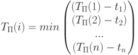 T_П(i)=min \begin{pmatrix} \left(T_П(1)-t_1)\ (T_П(2)-t_2)\ ...\ (T_П(n)-t_n\right)\end{pmatrix}