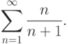 \sum^\infty_{n=1} \frac {n}{n+1}.