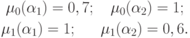 \begin{gathered}
\mu _0 (\alpha _1 ) = 0,7;\quad \mu _0 (\alpha _2 ) = 1; \\
\mu _1 (\alpha _1 ) = 1;\;\quad \;\mu _1 (\alpha _2 ) = 0,6. \\
\end{gathered}