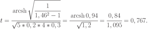 t = \cfrac{\operatorname{arcsh}\sqrt{\cfrac{1}{1,46^2 - 1}}}{\sqrt{5*0,2*4*0,3}} = \cfrac{\operatorname{arcsh} 0,94}{\sqrt{1,2}} = \cfrac{0,84}{1,095} = 0,767.
